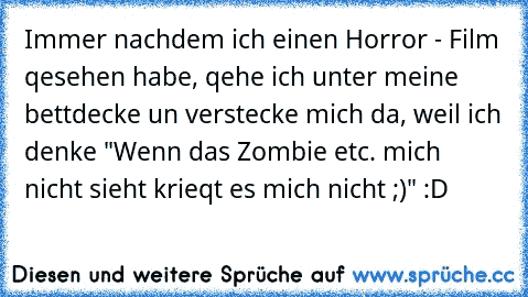 Immer nachdem ich einen Horror - Film qesehen habe, qehe ich unter meine bettdecke un verstecke mich da, weil ich denke "Wenn das Zombie etc. mich nicht sieht krieqt es mich nicht ;)" :D