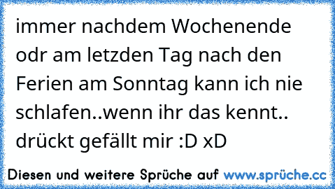 immer nachdem Wochenende odr am letzden Tag nach den  Ferien am Sonntag kann ich nie schlafen..
wenn ihr das kennt.. drückt gefällt mir :D xD