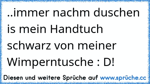 ..immer nach´m duschen is mein Handtuch schwarz von meiner Wimperntusche : D!