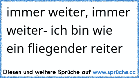 immer weiter, immer weiter- ich bin wie ein fliegender reiter