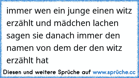 immer wen ein junge einen witz erzählt und mädchen lachen sagen sie danach immer den namen von dem der den witz erzählt hat