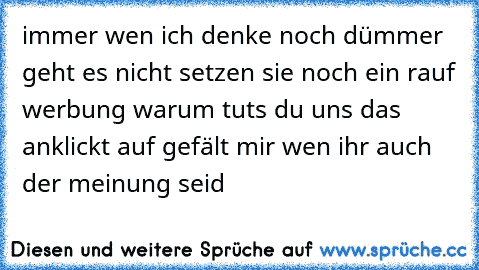 immer wen ich denke noch dümmer geht es nicht setzen sie noch ein rauf werbung warum tuts du uns das an
klickt auf gefält mir wen ihr auch der meinung seid