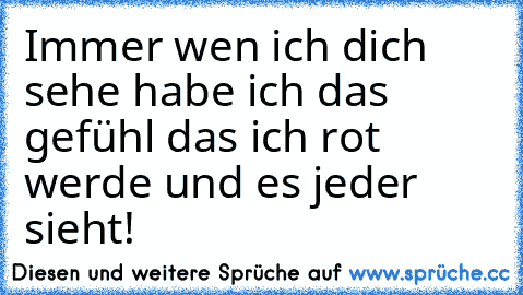 Immer wen ich dich sehe habe ich das gefühl das ich rot werde und es jeder sieht! ♥