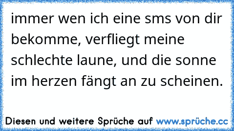 immer wen ich eine sms von dir bekomme, verfliegt meine schlechte laune, und die sonne im herzen fängt an zu scheinen. 