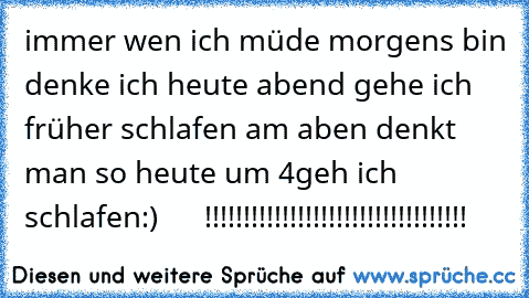 immer wen ich müde morgens bin denke ich heute abend gehe ich früher schlafen am aben denkt man so heute um 4geh ich schlafen:)      !!!!!!!!!!!!!!!!!!!!!!!!!!!!!!!!!!