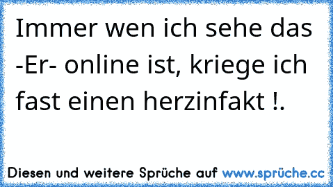 Immer wen ich sehe das -Er- online ist, kriege ich fast einen herzinfakt !.