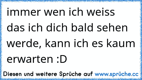 immer wen ich weiss das ich dich bald sehen werde, kann ich es kaum erwarten :D