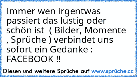 Immer wen irgentwas passiert das lustig oder schön ist  ( Bilder, Momente , Sprüche ) verbindet uns sofort ein Gedanke :  FACEBOOK !!