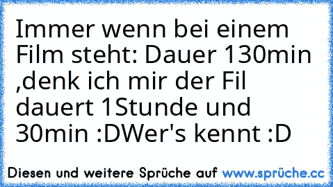 Immer wenn bei einem Film steht: Dauer 130min ,denk ich mir der Fil dauert 1Stunde und 30min :D
Wer's kennt :D