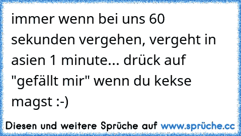 immer wenn bei uns 60 sekunden vergehen, vergeht in asien 1 minute... drück auf "gefällt mir" wenn du kekse magst :-)