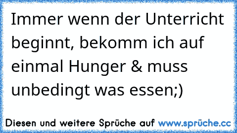 Immer wenn der Unterricht beginnt, bekomm ich auf einmal Hunger & muss unbedingt was essen;)