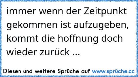 immer wenn der Zeitpunkt gekommen ist aufzugeben, kommt die hoffnung doch wieder zurück ...