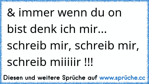 & immer wenn du on bist denk ich mir... schreib mir, schreib mir, schreib miiiiir !!! ♥