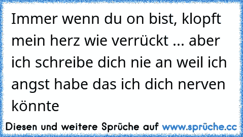 Immer wenn du on bist, klopft mein herz wie verrückt ... aber ich schreibe dich nie an weil ich angst habe das ich dich nerven könnte