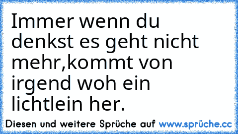 Immer wenn du denkst es geht nicht mehr,
kommt von irgend woh ein lichtlein her.