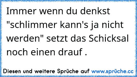 Immer wenn du denkst "schlimmer kann's ja nicht werden" setzt das Schicksal noch einen drauf .