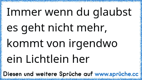 Immer wenn du glaubst es geht nicht mehr, kommt von irgendwo ein Lichtlein her