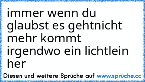 immer wenn du glaubst es gehtnicht mehr kommt irgendwo ein lichtlein her