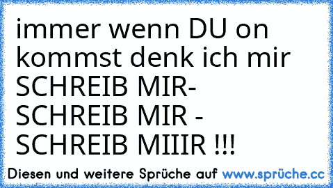 immer wenn DU on kommst denk ich mir SCHREIB MIR
- SCHREIB MIR - SCHREIB MIIIR !!! ♥♥