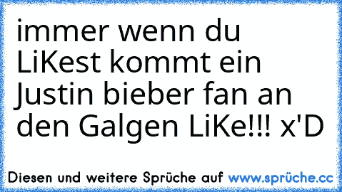 immer wenn du LiKest kommt ein Justin bieber fan an den Galgen 
LiKe!!! x'D