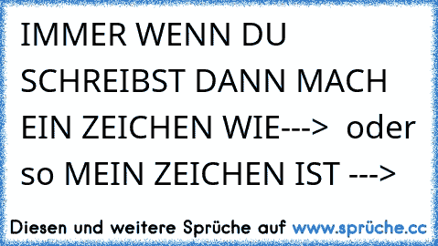 IMMER WENN DU SCHREIBST DANN MACH EIN ZEICHEN WIE---> ☻ oder so MEIN ZEICHEN IST --->♣