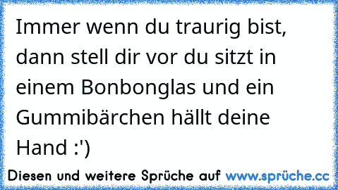 Immer wenn du traurig bist, dann stell dir vor du sitzt in einem Bonbonglas und ein Gummibärchen hällt deine Hand :')