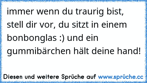 immer wenn du traurig bist, stell dir vor, du sitzt in einem bonbonglas :) und ein gummibärchen hält deine hand!