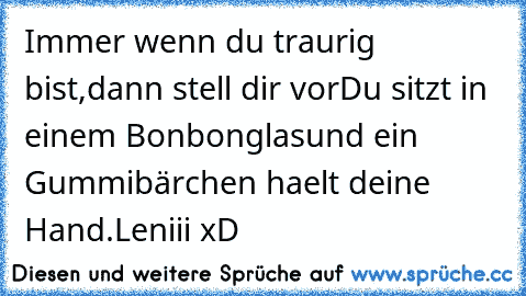 Immer wenn du traurig bist,
dann stell dir vor
Du sitzt in einem Bonbonglas
und ein Gummibärchen haelt deine Hand.
Leniii xD