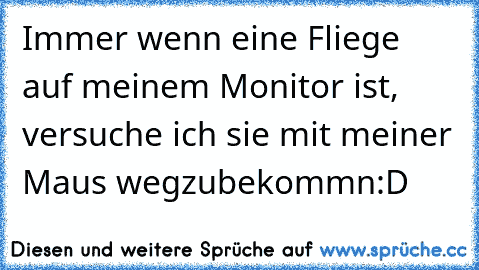 Immer wenn eine Fliege auf meinem Monitor ist, versuche ich sie mit meiner Maus wegzubekommn
:D