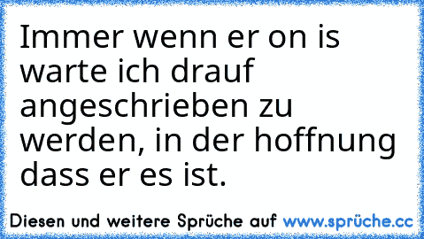 Immer wenn er on is warte ich drauf angeschrieben zu werden, in der hoffnung dass er es ist. ♥