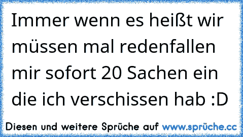 Immer wenn es heißt ´wir müssen mal reden´fallen mir sofort 20 Sachen ein die ich verschissen hab :D