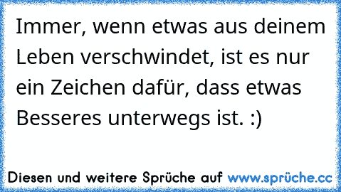 Immer, wenn etwas aus deinem Leben verschwindet, ist es nur ein Zeichen dafür, dass etwas Besseres unterwegs ist. :)