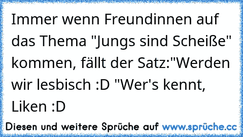 Immer wenn Freundinnen auf das Thema "Jungs sind Scheiße" kommen, fällt der Satz:
"Werden wir lesbisch :D "
Wer's kennt, Liken :D