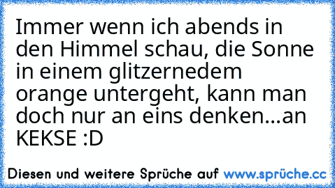 Immer wenn ich abends in den Himmel schau, die Sonne in einem glitzernedem orange untergeht, kann man doch nur an eins denken...
an KEKSE :D