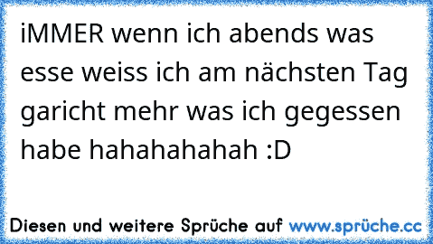 iMMER wenn ich abends was esse weiss ich am nächsten Tag garicht mehr was ich gegessen habe hahahahahah :D