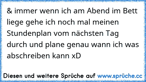 & immer wenn ich am Abend im Bett liege gehe ich noch mal meinen Stundenplan vom nächsten Tag durch und plane genau wann ich was abschreiben kann xD