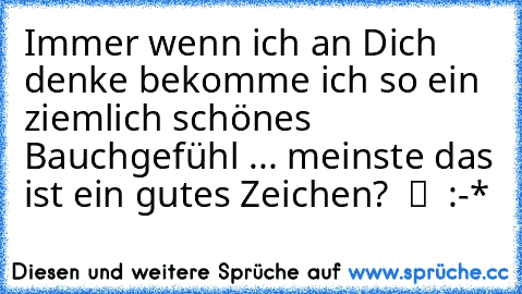 Immer wenn ich an Dich denke bekomme ich so ein ziemlich schönes Bauchgefühl ... meinste das ist ein gutes Zeichen?  ツ ♥ :-*