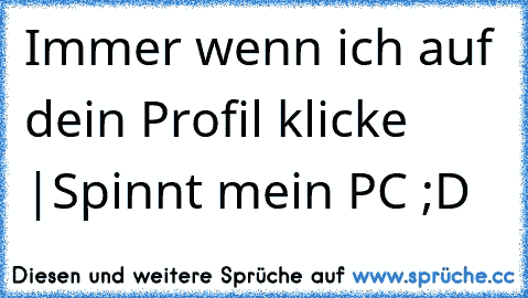 Immer wenn ich auf dein Profil klicke |
Spinnt mein PC ;D