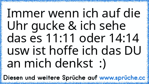 Immer wenn ich auf die Uhr gucke & ich sehe das es 11:11 oder 14:14 usw ist hoffe ich das DU an mich denkst ♥ :)