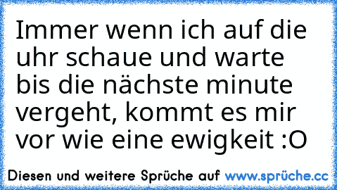 Immer wenn ich auf die uhr schaue und warte bis die nächste minute vergeht, kommt es mir vor wie eine ewigkeit :O