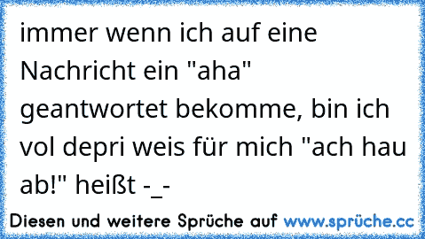 immer wenn ich auf eine Nachricht ein "aha" geantwortet bekomme, bin ich vol depri weis für mich "ach hau ab!" heißt -_-