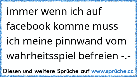 immer wenn ich auf facebook komme muss ich meine pinnwand vom wahrheitsspiel befreien -.-