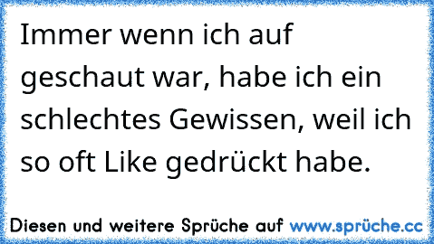 Immer wenn ich auf geschaut war, habe ich ein schlechtes Gewissen, weil ich so oft Like gedrückt habe.