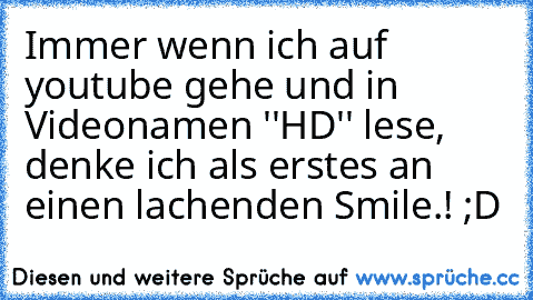 Immer wenn ich auf youtube gehe und in Videonamen ''HD'' lese, denke ich als erstes an einen lachenden Smile.! ;D