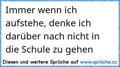 Immer wenn ich aufstehe, denke ich darüber nach nicht in die Schule zu gehen