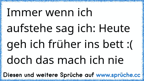 Immer wenn ich aufstehe sag ich: Heute geh ich früher ins bett :( doch das mach ich nie