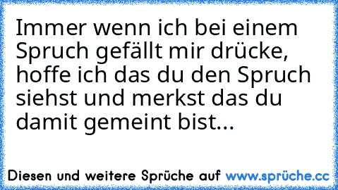 Immer wenn ich bei einem Spruch gefällt mir drücke, hoffe ich das du den Spruch siehst und merkst das du damit gemeint bist... ♥