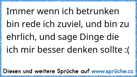 Immer wenn ich betrunken bin rede ich zuviel, und bin zu ehrlich, und sage Dinge die ich mir besser denken sollte :(