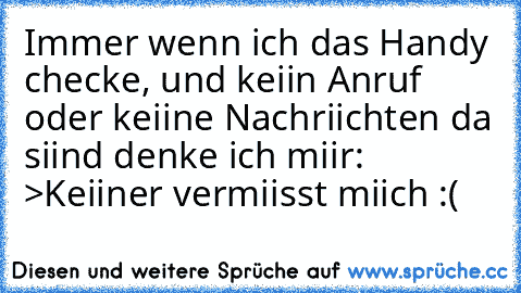 Immer wenn ich das Handy checke, und keiin Anruf oder keiine Nachriichten da siind denke ich miir: >Keiiner vermiisst miich :(