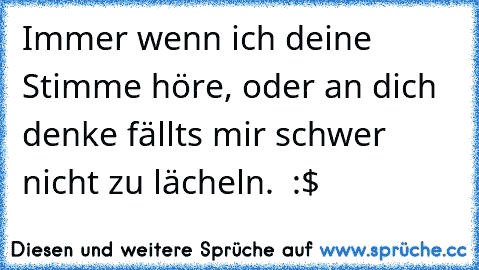 Immer wenn ich deine Stimme höre, oder an dich denke fällts mir schwer nicht zu lächeln. ♥ :$